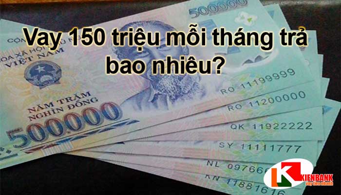 Vay 150 triệu mỗi tháng trả bao nhiêu